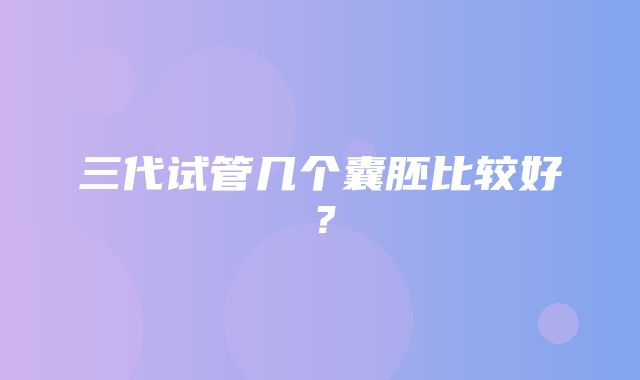 三代试管几个囊胚比较好？