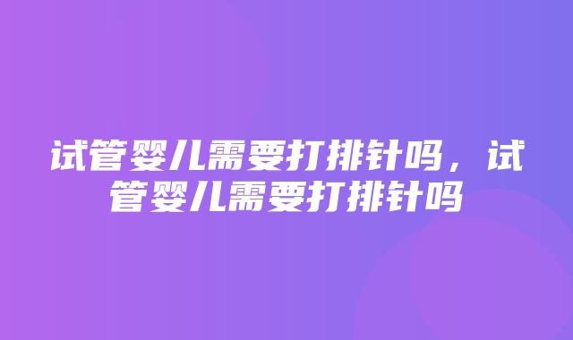 试管婴儿需要打排针吗，试管婴儿需要打排针吗