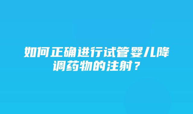 如何正确进行试管婴儿降调药物的注射？