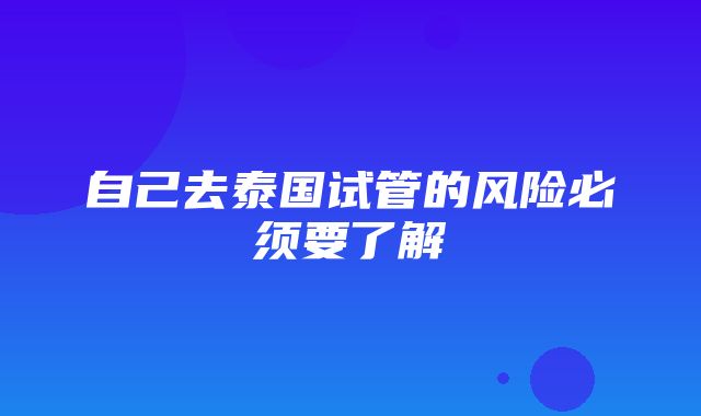 自己去泰国试管的风险必须要了解