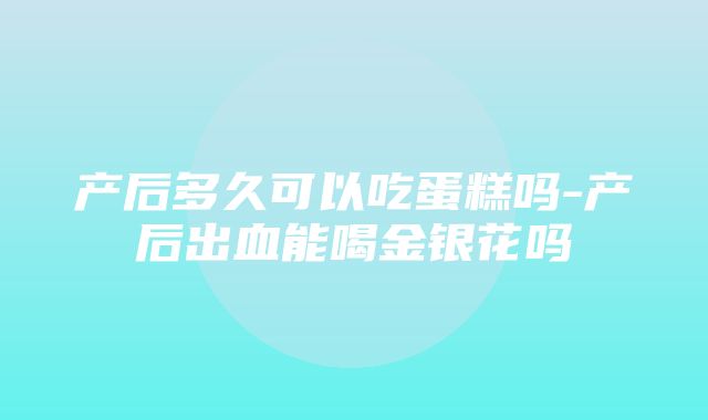 产后多久可以吃蛋糕吗-产后出血能喝金银花吗