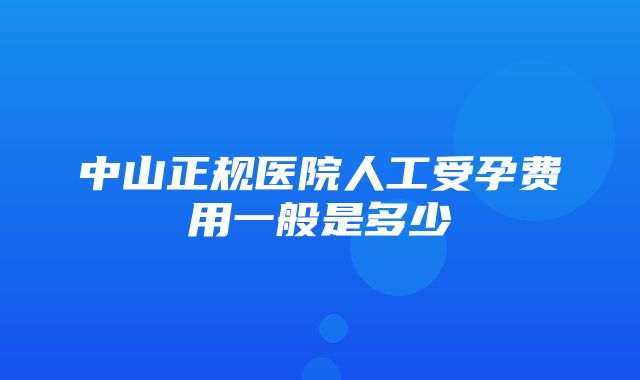 中山正规医院人工受孕费用一般是多少