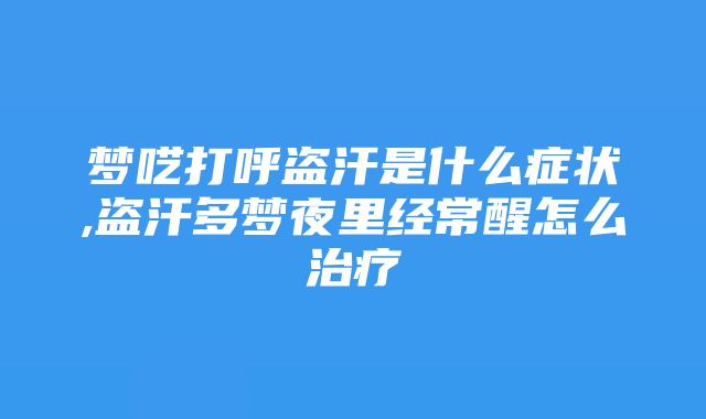 梦呓打呼盗汗是什么症状,盗汗多梦夜里经常醒怎么治疗