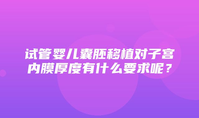 试管婴儿囊胚移植对子宫内膜厚度有什么要求呢？