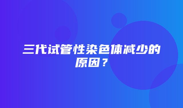 三代试管性染色体减少的原因？