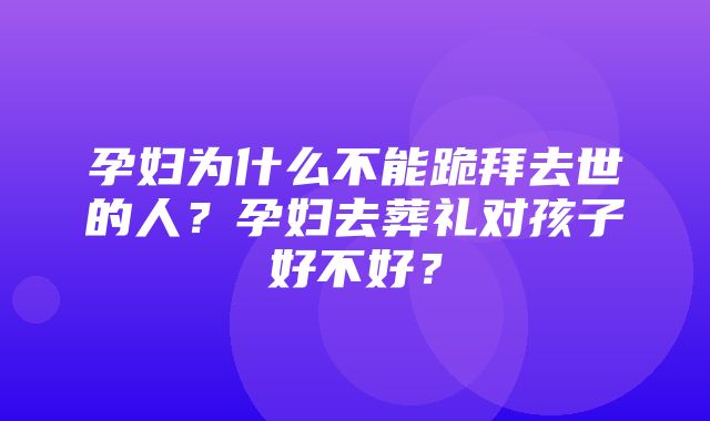 孕妇为什么不能跪拜去世的人？孕妇去葬礼对孩子好不好？