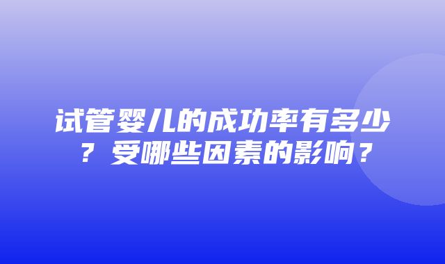 试管婴儿的成功率有多少？受哪些因素的影响？