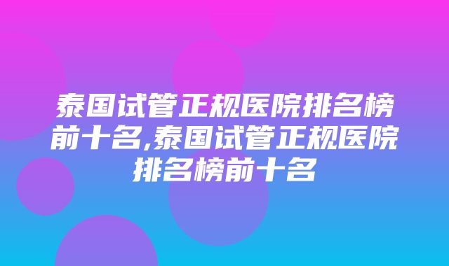 泰国试管正规医院排名榜前十名,泰国试管正规医院排名榜前十名