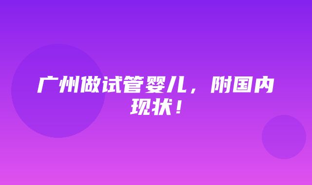 广州做试管婴儿，附国内现状！