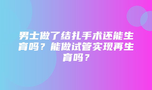 男士做了结扎手术还能生育吗？能做试管实现再生育吗？