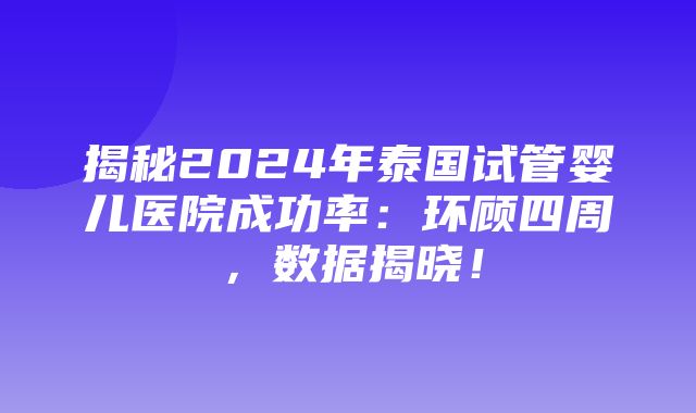 揭秘2024年泰国试管婴儿医院成功率：环顾四周，数据揭晓！