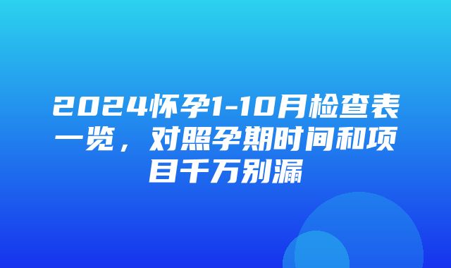 2024怀孕1-10月检查表一览，对照孕期时间和项目千万别漏