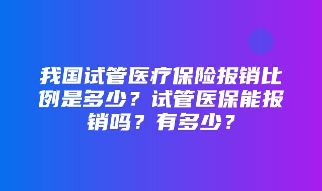 我国试管医疗保险报销比例是多少？试管医保能报销吗？有多少？