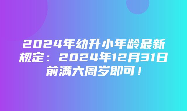 2024年幼升小年龄最新规定：2024年12月31日前满六周岁即可！