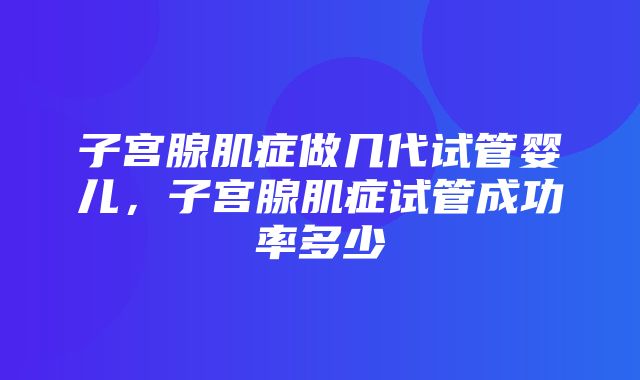 子宫腺肌症做几代试管婴儿，子宫腺肌症试管成功率多少