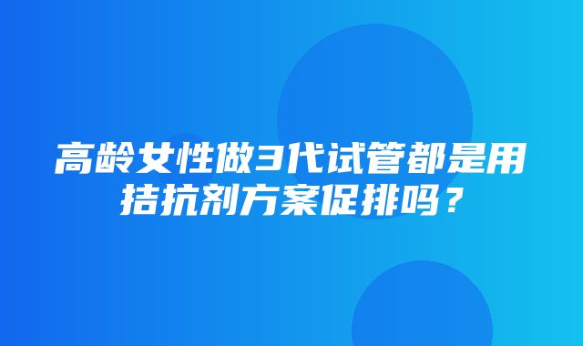 高龄女性做3代试管都是用拮抗剂方案促排吗？