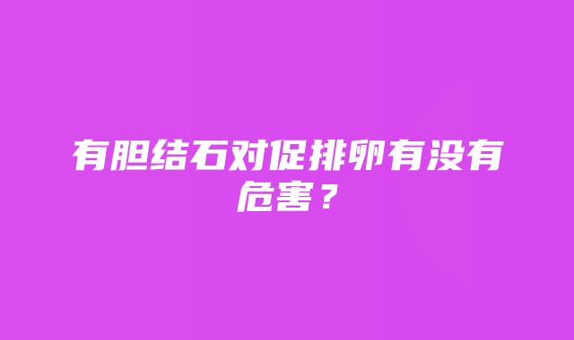 有胆结石对促排卵有没有危害？