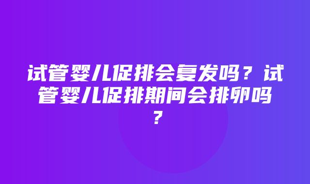 试管婴儿促排会复发吗？试管婴儿促排期间会排卵吗？