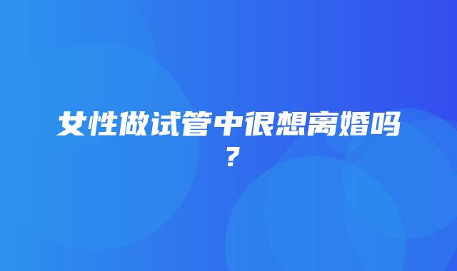 女性做试管中很想离婚吗？