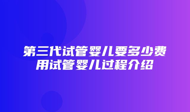 第三代试管婴儿要多少费用试管婴儿过程介绍