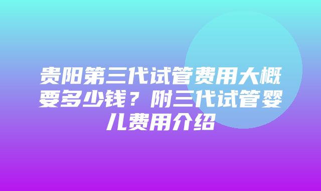 贵阳第三代试管费用大概要多少钱？附三代试管婴儿费用介绍