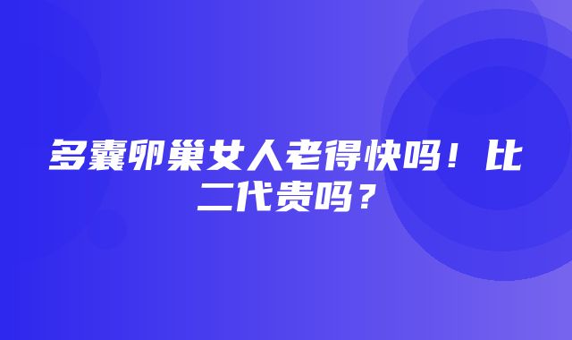 多囊卵巢女人老得快吗！比二代贵吗？