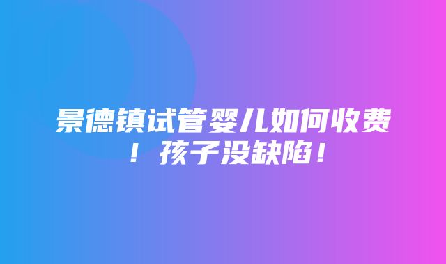 景德镇试管婴儿如何收费！孩子没缺陷！