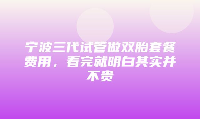 宁波三代试管做双胎套餐费用，看完就明白其实并不贵