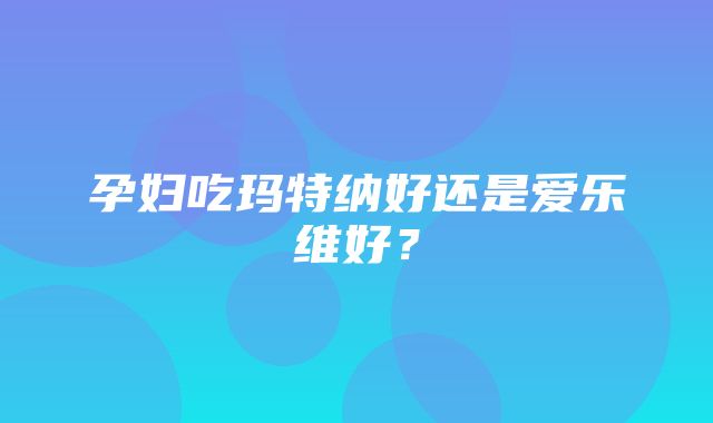 孕妇吃玛特纳好还是爱乐维好？