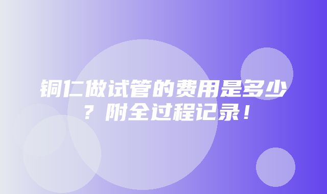 铜仁做试管的费用是多少？附全过程记录！