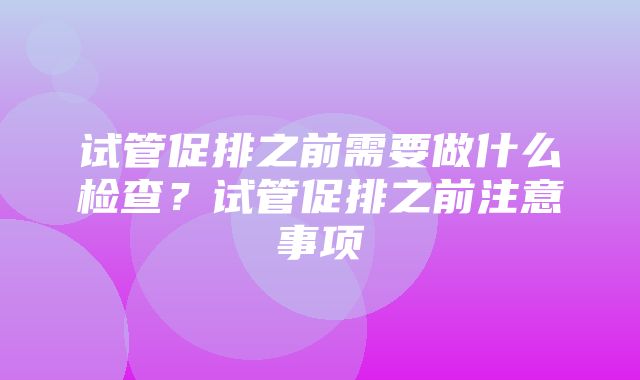 试管促排之前需要做什么检查？试管促排之前注意事项