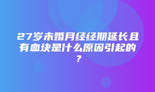 27岁未婚月经经期延长且有血块是什么原因引起的？