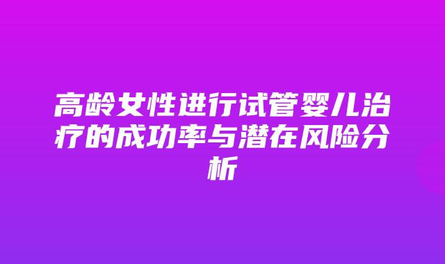 高龄女性进行试管婴儿治疗的成功率与潜在风险分析