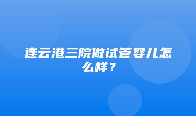 连云港三院做试管婴儿怎么样？