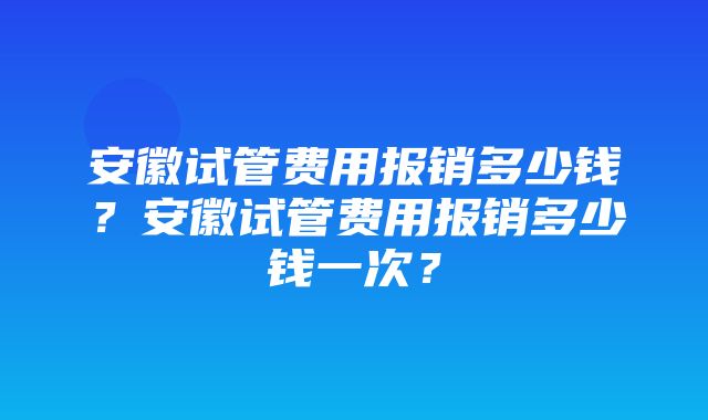 安徽试管费用报销多少钱？安徽试管费用报销多少钱一次？