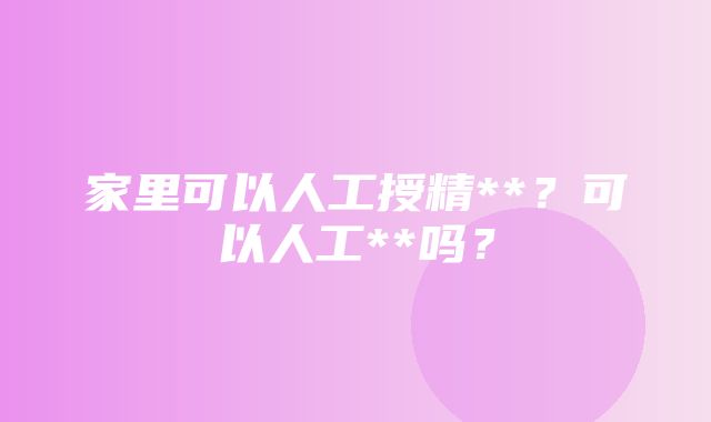 家里可以人工授精**？可以人工**吗？