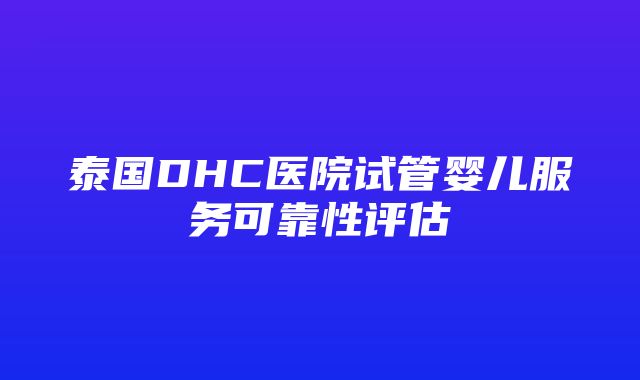 泰国DHC医院试管婴儿服务可靠性评估