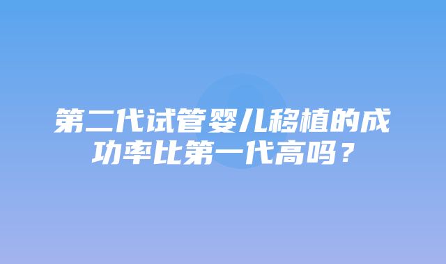 第二代试管婴儿移植的成功率比第一代高吗？