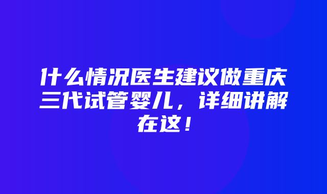 什么情况医生建议做重庆三代试管婴儿，详细讲解在这！