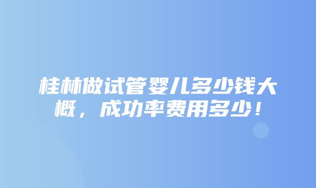 桂林做试管婴儿多少钱大概，成功率费用多少！