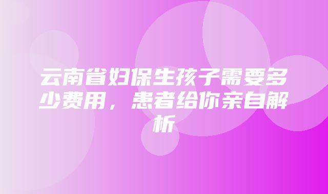 云南省妇保生孩子需要多少费用，患者给你亲自解析