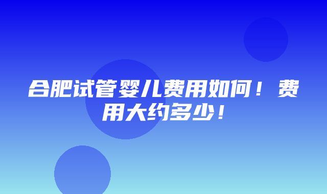 合肥试管婴儿费用如何！费用大约多少！