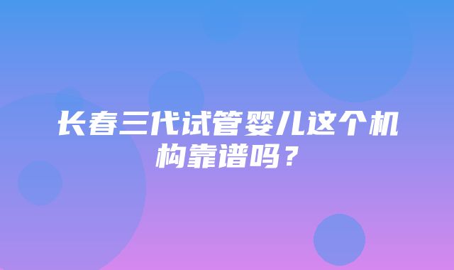 长春三代试管婴儿这个机构靠谱吗？