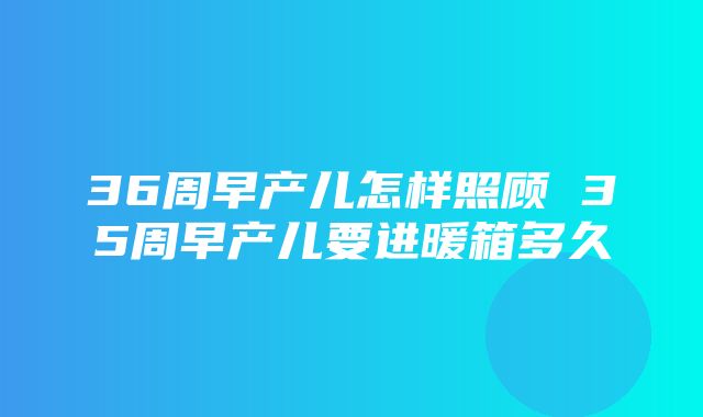 36周早产儿怎样照顾 35周早产儿要进暖箱多久