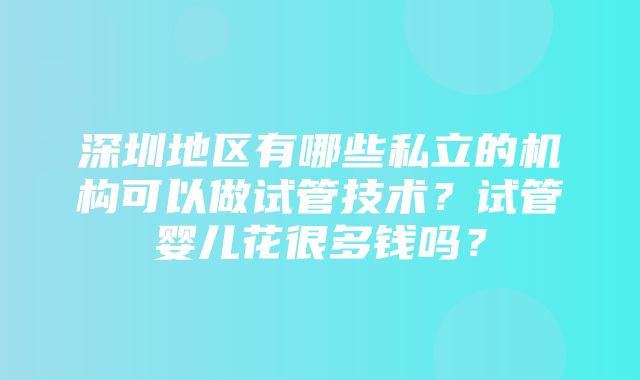 深圳地区有哪些私立的机构可以做试管技术？试管婴儿花很多钱吗？