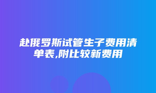 赴俄罗斯试管生子费用清单表,附比较新费用