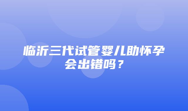 临沂三代试管婴儿助怀孕会出错吗？