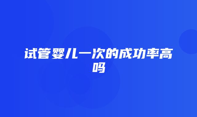 试管婴儿一次的成功率高吗