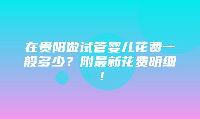 在贵阳做试管婴儿花费一般多少？附最新花费明细！