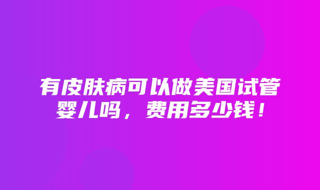 有皮肤病可以做美国试管婴儿吗，费用多少钱！